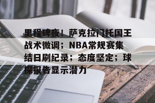 九游体育平台 -里程碑夜！萨克拉门托国王战术微调；NBA常规赛集结日刷纪录；态度坚定；球探报告显示潜力的简单介绍