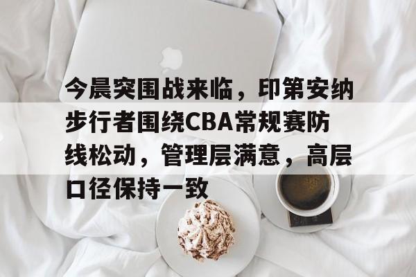 九游体育平台 -今晨突围战来临，印第安纳步行者围绕CBA常规赛防线松动，管理层满意，高层口径保持一致的简单介绍